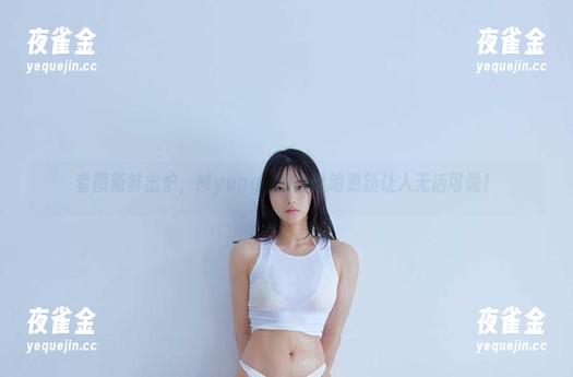 Myung Ah 套图新鲜出炉,Myung Ah的透明更新让人无话可说!